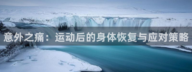 3377体育官网下载：意外之痛：运动后的身体恢复与应对策略