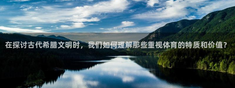 3377体育com：在探讨古代希腊文明时，我们如何理解那些重视体育的特质和价值？