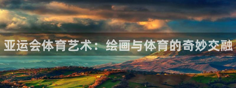 3377体育靠谱吗：亚运会体育艺术：绘画与体育的奇妙交融