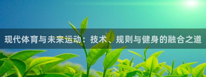 3377体育官网入口下载最新：现代体育与未来运动：技术、规则与健身的融合之道
