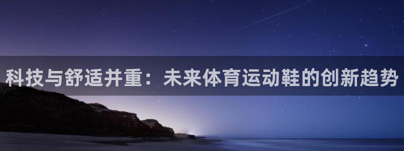 3377体育官网下载：科技与舒适并重：未来体育运动鞋的创新趋势
